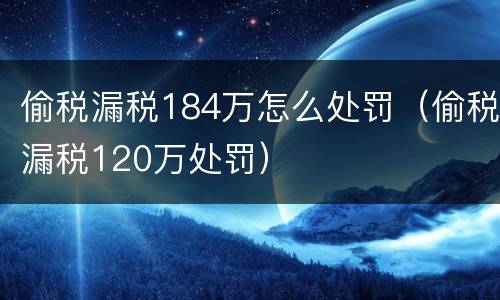 偷税漏税184万怎么处罚（偷税漏税120万处罚）