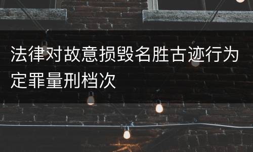 法律对故意损毁名胜古迹行为定罪量刑档次