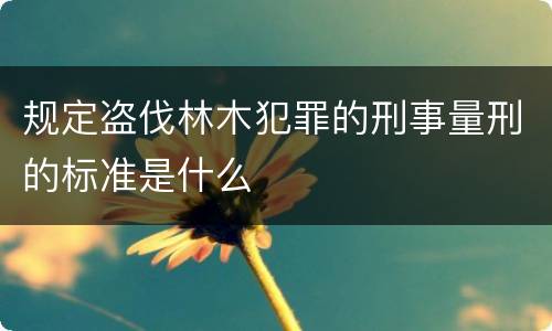 规定盗伐林木犯罪的刑事量刑的标准是什么