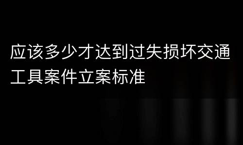 应该多少才达到过失损坏交通工具案件立案标准