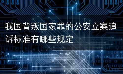 我国背叛国家罪的公安立案追诉标准有哪些规定