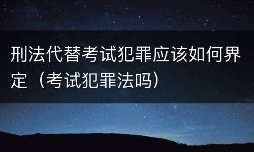 刑法代替考试犯罪应该如何界定（考试犯罪法吗）