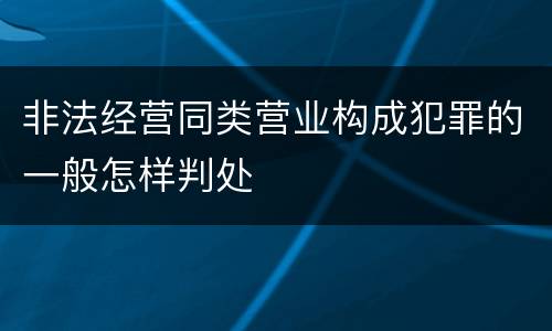 非法经营同类营业构成犯罪的一般怎样判处