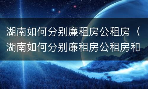 湖南如何分别廉租房公租房（湖南如何分别廉租房公租房和私租房）