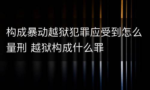 构成暴动越狱犯罪应受到怎么量刑 越狱构成什么罪