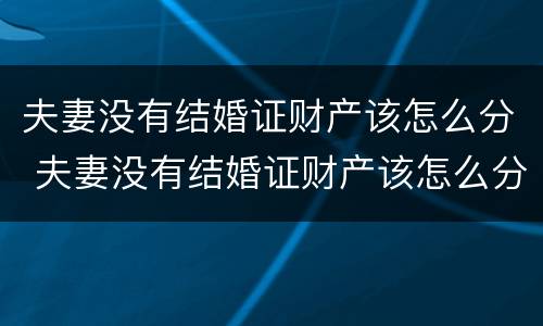 夫妻没有结婚证财产该怎么分 夫妻没有结婚证财产该怎么分配