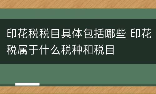 印花税税目具体包括哪些 印花税属于什么税种和税目