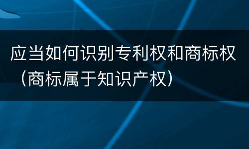 应当如何识别专利权和商标权（商标属于知识产权）