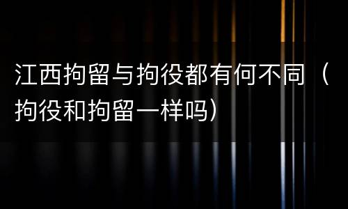 江西拘留与拘役都有何不同（拘役和拘留一样吗）