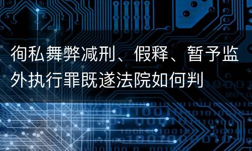徇私舞弊减刑、假释、暂予监外执行罪既遂法院如何判