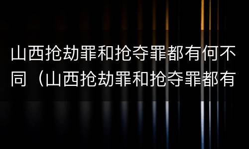 山西抢劫罪和抢夺罪都有何不同（山西抢劫罪和抢夺罪都有何不同处罚）