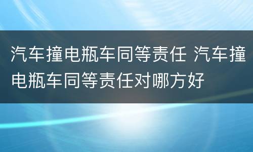 汽车撞电瓶车同等责任 汽车撞电瓶车同等责任对哪方好