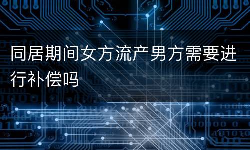 同居期间女方流产男方需要进行补偿吗