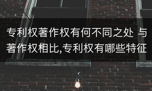 专利权著作权有何不同之处 与著作权相比,专利权有哪些特征