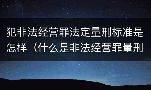 犯非法经营罪法定量刑标准是怎样（什么是非法经营罪量刑标准）