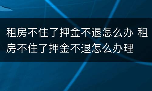 租房不住了押金不退怎么办 租房不住了押金不退怎么办理