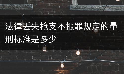 法律丢失枪支不报罪规定的量刑标准是多少