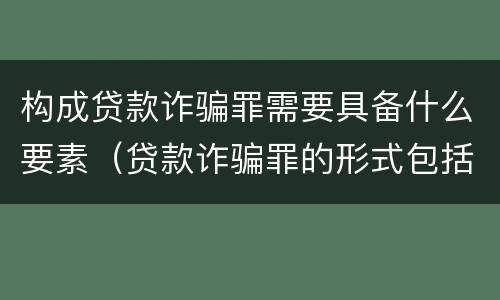 构成贷款诈骗罪需要具备什么要素（贷款诈骗罪的形式包括哪些）