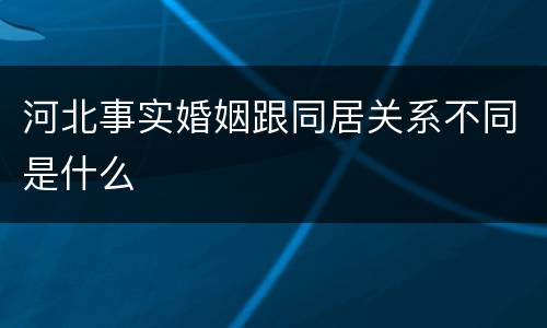 河北事实婚姻跟同居关系不同是什么