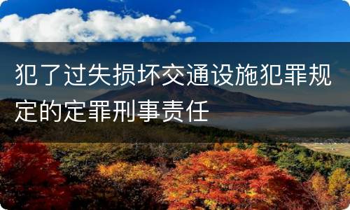 犯了过失损坏交通设施犯罪规定的定罪刑事责任