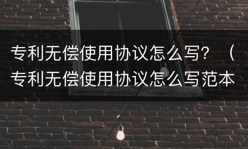 专利无偿使用协议怎么写？（专利无偿使用协议怎么写范本）