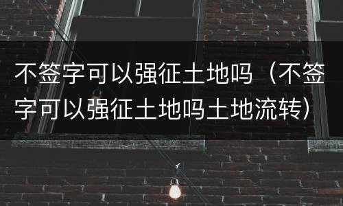 不签字可以强征土地吗（不签字可以强征土地吗土地流转）