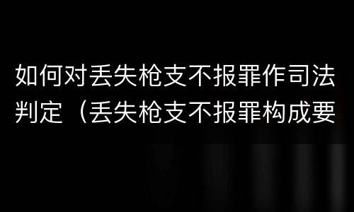 如何对丢失枪支不报罪作司法判定（丢失枪支不报罪构成要件）