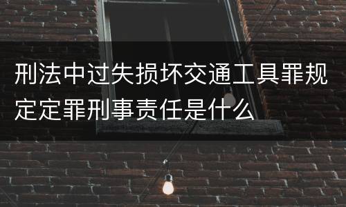 刑法中过失损坏交通工具罪规定定罪刑事责任是什么