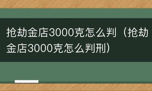 抢劫金店3000克怎么判（抢劫金店3000克怎么判刑）