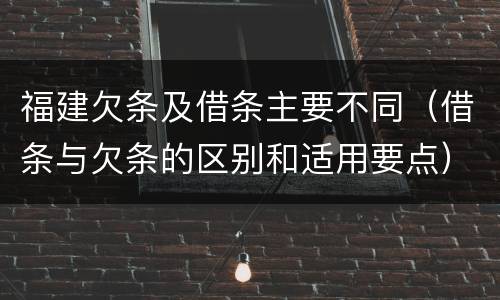福建欠条及借条主要不同（借条与欠条的区别和适用要点）