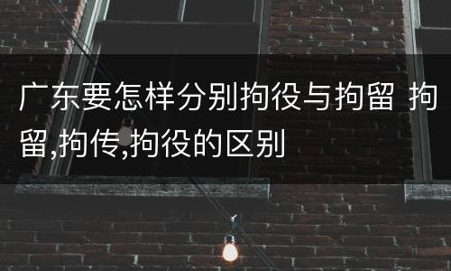 广东要怎样分别拘役与拘留 拘留,拘传,拘役的区别