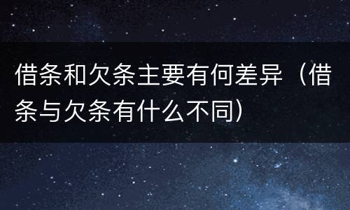 借条和欠条主要有何差异（借条与欠条有什么不同）