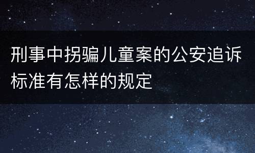 刑事中拐骗儿童案的公安追诉标准有怎样的规定