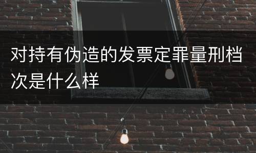 对持有伪造的发票定罪量刑档次是什么样