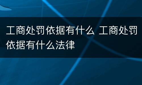 工商处罚依据有什么 工商处罚依据有什么法律