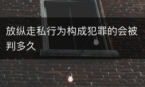 放纵走私行为构成犯罪的会被判多久