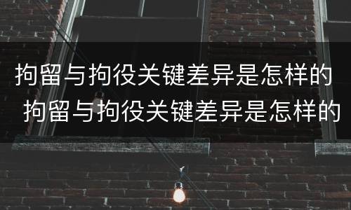 拘留与拘役关键差异是怎样的 拘留与拘役关键差异是怎样的呢