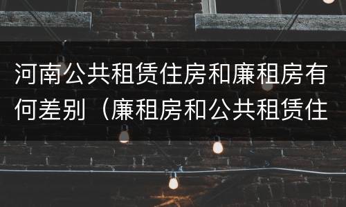 河南公共租赁住房和廉租房有何差别（廉租房和公共租赁住房有什么区别）