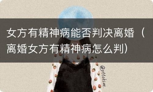 女方有精神病能否判决离婚（离婚女方有精神病怎么判）