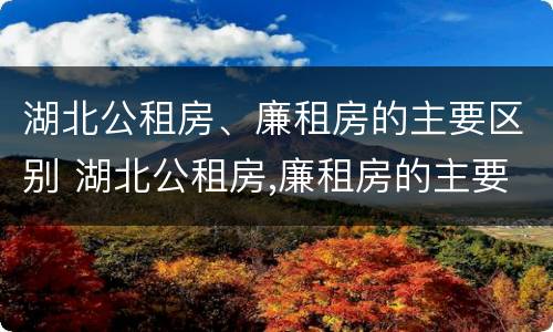 湖北公租房、廉租房的主要区别 湖北公租房,廉租房的主要区别是