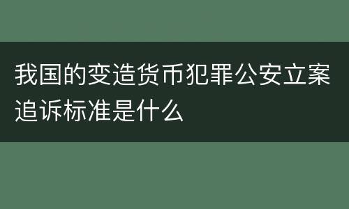 我国的变造货币犯罪公安立案追诉标准是什么