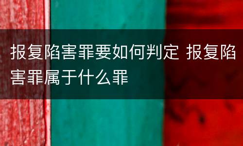 报复陷害罪要如何判定 报复陷害罪属于什么罪