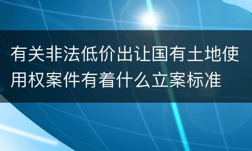 有关非法低价出让国有土地使用权案件有着什么立案标准