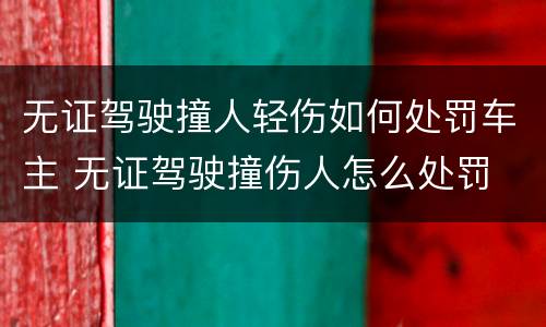 无证驾驶撞人轻伤如何处罚车主 无证驾驶撞伤人怎么处罚