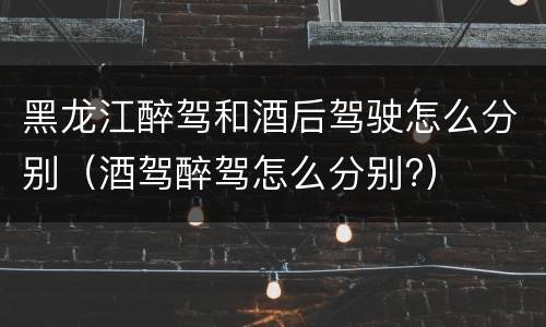黑龙江醉驾和酒后驾驶怎么分别（酒驾醉驾怎么分别?）