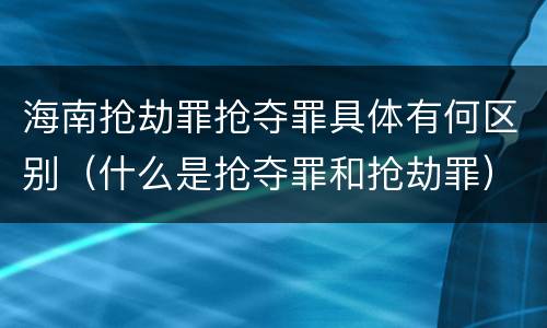 海南抢劫罪抢夺罪具体有何区别（什么是抢夺罪和抢劫罪）