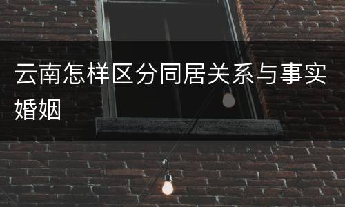 云南怎样区分同居关系与事实婚姻
