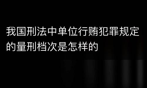 我国刑法中单位行贿犯罪规定的量刑档次是怎样的