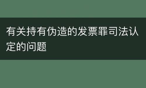 有关持有伪造的发票罪司法认定的问题