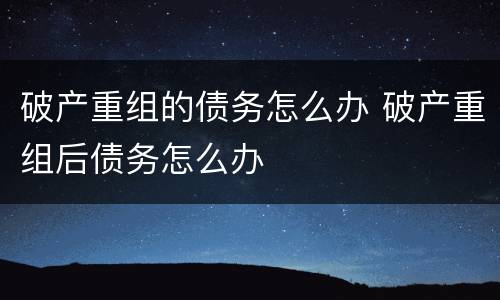 破产重组的债务怎么办 破产重组后债务怎么办